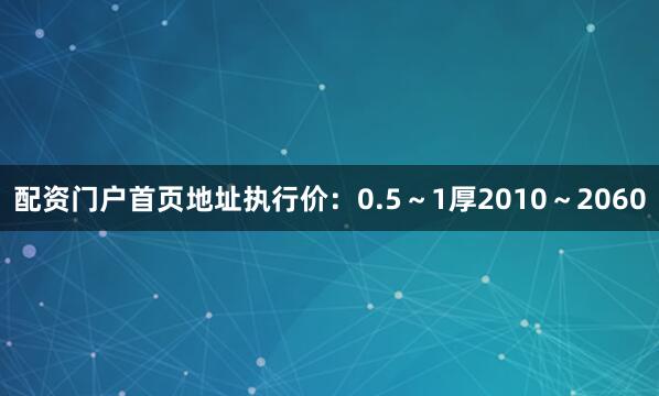 配资门户首页地址执行价：0.5～1厚2010～2060