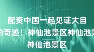 配资中国一起见证大自然的奇迹！神仙池景区神仙池景区