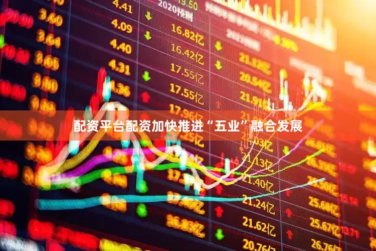 配资平台配资加快推进“五业”融合发展