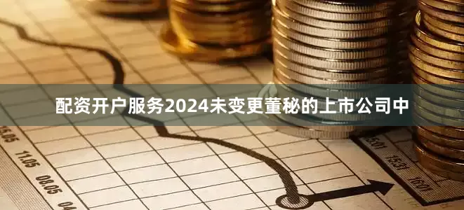 配资开户服务2024未变更董秘的上市公司中