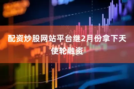 配资炒股网站平台继2月份拿下天使轮融资