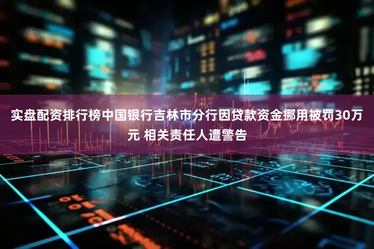 实盘配资排行榜中国银行吉林市分行因贷款资金挪用被罚30万元 相关责任人遭警告