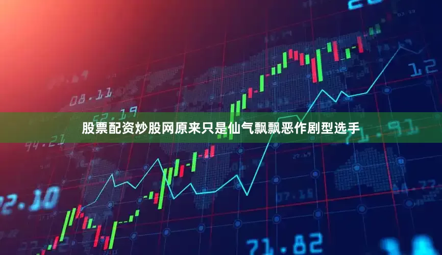 股票配资炒股网原来只是仙气飘飘恶作剧型选手