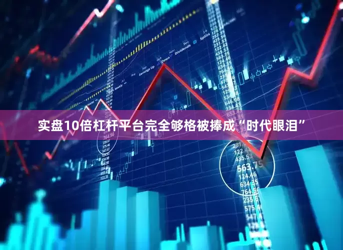 实盘10倍杠杆平台完全够格被捧成“时代眼泪”