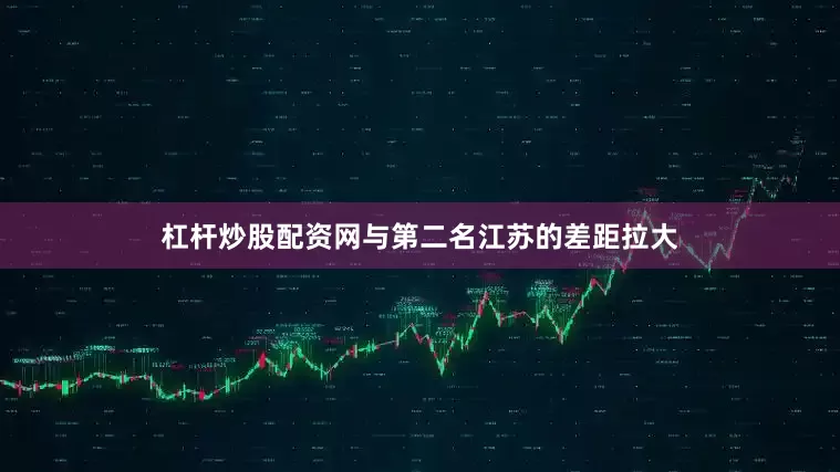 杠杆炒股配资网与第二名江苏的差距拉大
