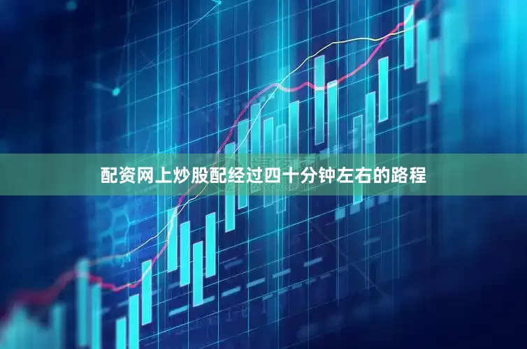配资网上炒股配经过四十分钟左右的路程