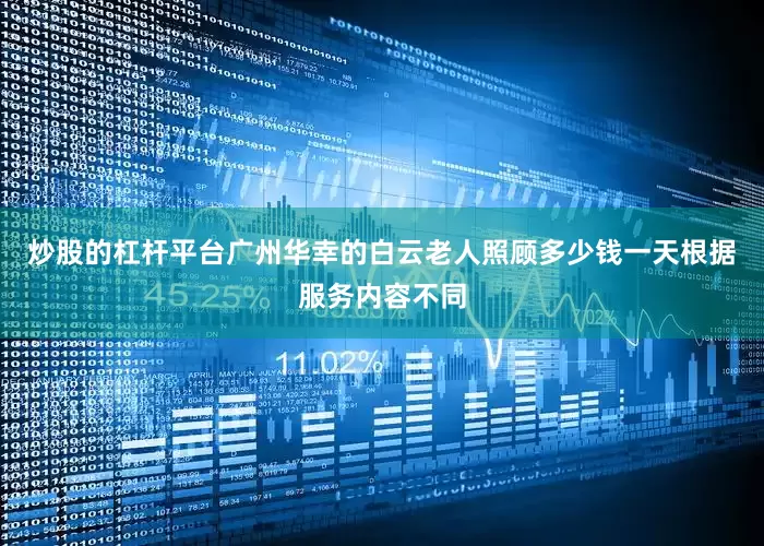 炒股的杠杆平台广州华幸的白云老人照顾多少钱一天根据服务内容不同