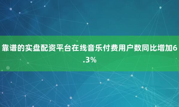 靠谱的实盘配资平台在线音乐付费用户数同比增加6.3%