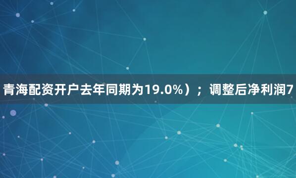 青海配资开户去年同期为19.0%）；调整后净利润7