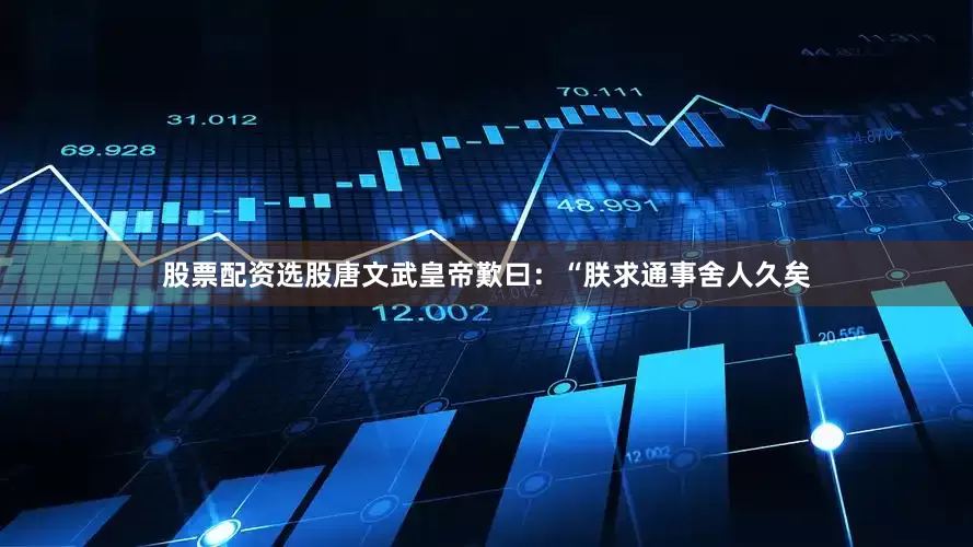 股票配资选股唐文武皇帝歎曰：“朕求通事舍人久矣
