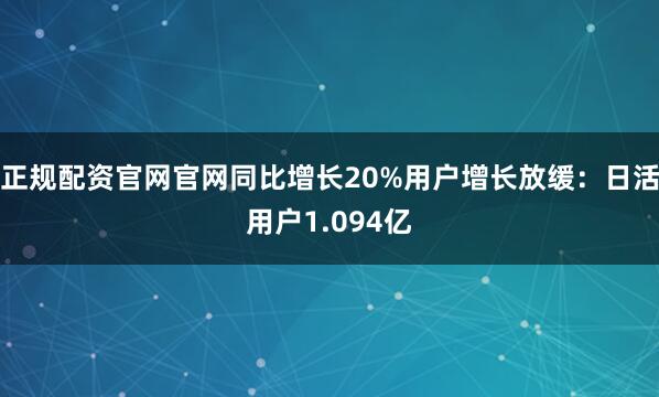 正规配资官网官网同比增长20%用户增长放缓：日活用户1.094亿