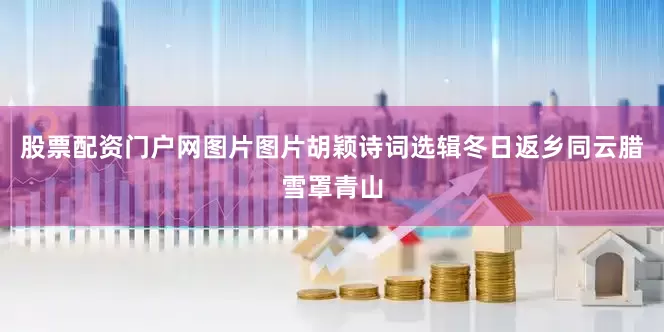 股票配资门户网图片图片胡颖诗词选辑冬日返乡同云腊雪罩青山