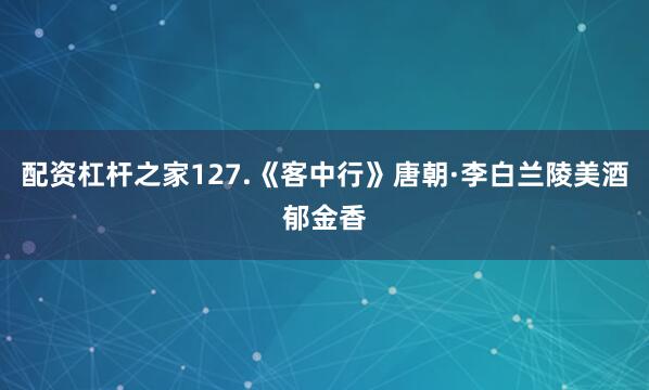 配资杠杆之家127.《客中行》唐朝·李白兰陵美酒郁金香