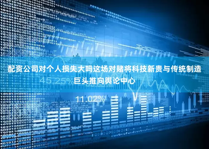 配资公司对个人损失大吗这场对赌将科技新贵与传统制造巨头推向舆论中心