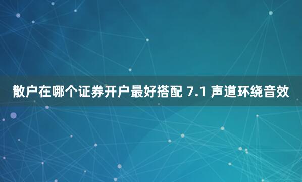 散户在哪个证券开户最好搭配 7.1 声道环绕音效
