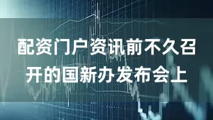 配资门户资讯前不久召开的国新办发布会上