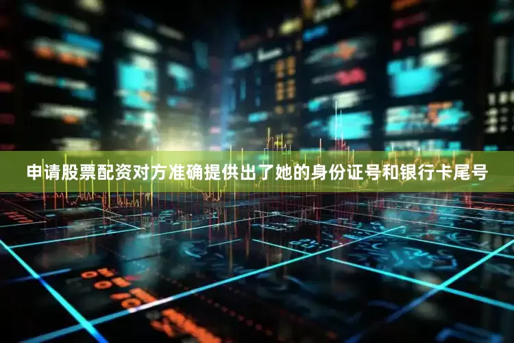 申请股票配资对方准确提供出了她的身份证号和银行卡尾号