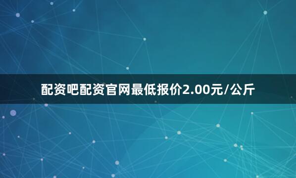 配资吧配资官网最低报价2.00元/公斤