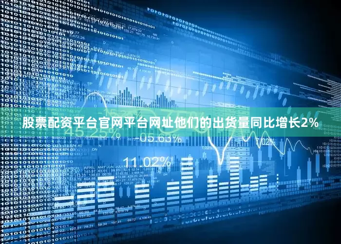 股票配资平台官网平台网址他们的出货量同比增长2%