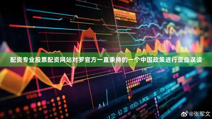 配资专业股票配资网站对罗官方一直秉持的一个中国政策进行歪曲误读