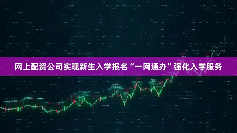 网上配资公司实现新生入学报名“一网通办”强化入学服务