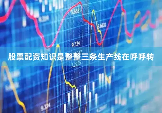 股票配资知识是整整三条生产线在呼呼转