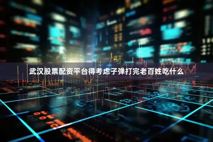 武汉股票配资平台得考虑子弹打完老百姓吃什么
