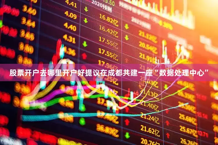 股票开户去哪里开户好提议在成都共建一座“数据处理中心”
