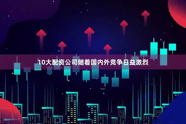 10大配资公司　　随着国内外竞争日益激烈
