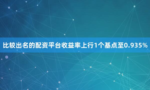 比较出名的配资平台收益率上行1个基点至0.935%