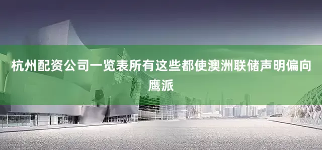 杭州配资公司一览表所有这些都使澳洲联储声明偏向鹰派