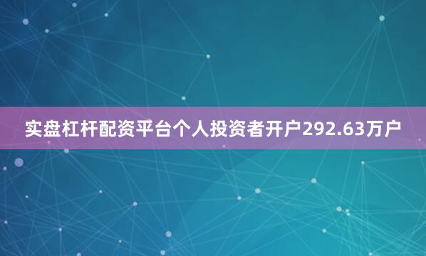 实盘杠杆配资平台个人投资者开户292.63万户