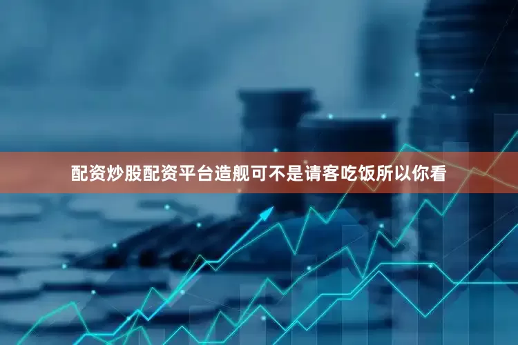 配资炒股配资平台造舰可不是请客吃饭所以你看