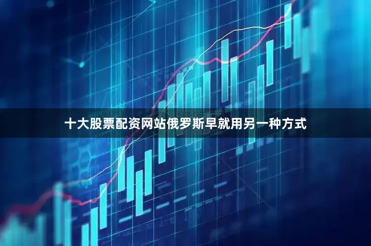 十大股票配资网站俄罗斯早就用另一种方式
