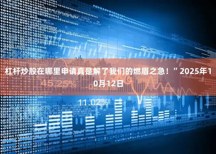 杠杆炒股在哪里申请真是解了我们的燃眉之急！”2025年10月12日