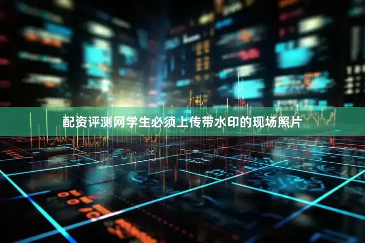 配资评测网学生必须上传带水印的现场照片