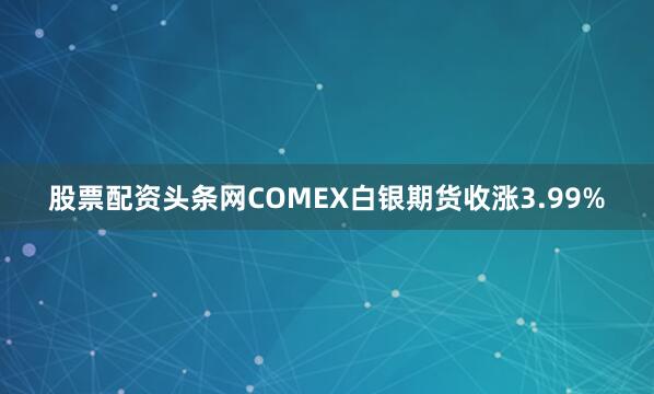 股票配资头条网COMEX白银期货收涨3.99%