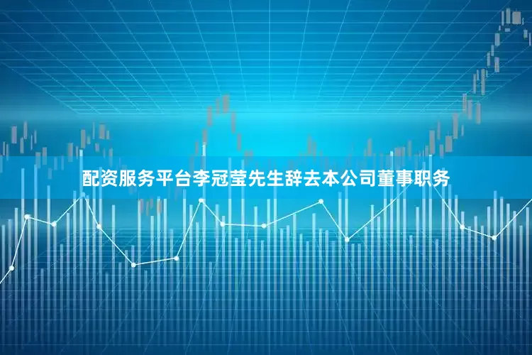 配资服务平台李冠莹先生辞去本公司董事职务