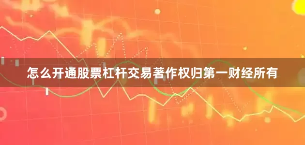 怎么开通股票杠杆交易著作权归第一财经所有