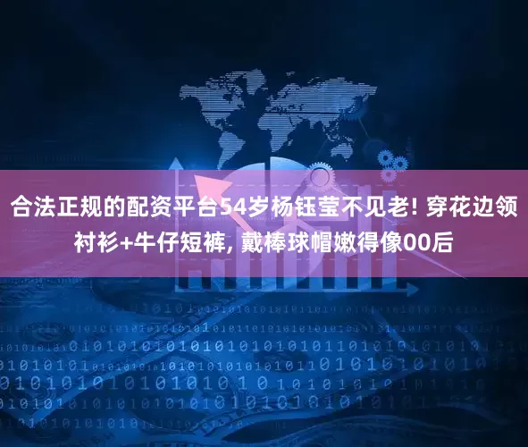 合法正规的配资平台54岁杨钰莹不见老! 穿花边领衬衫+牛仔短裤, 戴棒球帽嫩得像00后