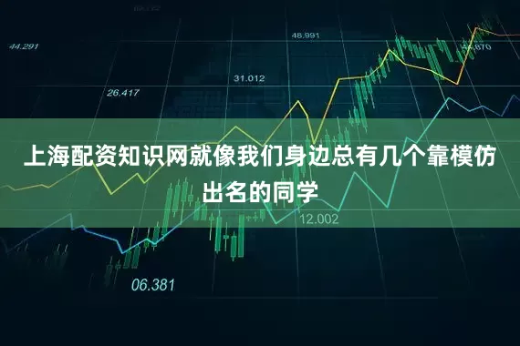 上海配资知识网就像我们身边总有几个靠模仿出名的同学