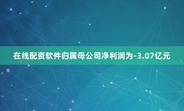 在线配资软件归属母公司净利润为-3.07亿元