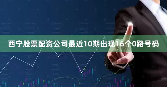 西宁股票配资公司最近10期出现16个0路号码