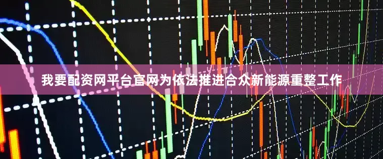 我要配资网平台官网为依法推进合众新能源重整工作