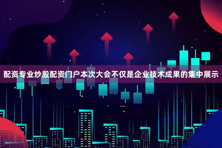 配资专业炒股配资门户本次大会不仅是企业技术成果的集中展示
