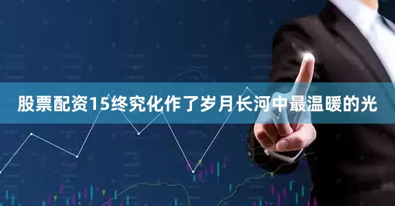 股票配资15终究化作了岁月长河中最温暖的光