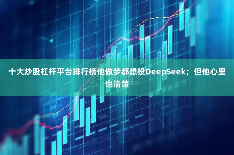 十大炒股杠杆平台排行榜他做梦都想投DeepSeek；但他心里也清楚