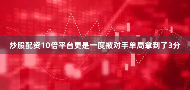 炒股配资10倍平台更是一度被对手单局拿到了3分
