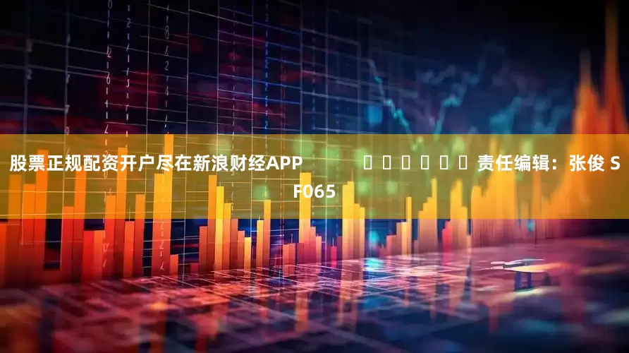 股票正规配资开户尽在新浪财经APP            						责任编辑：张俊 SF065