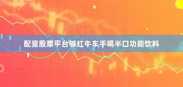 配资股票平台够红牛车手喝半口功能饮料
